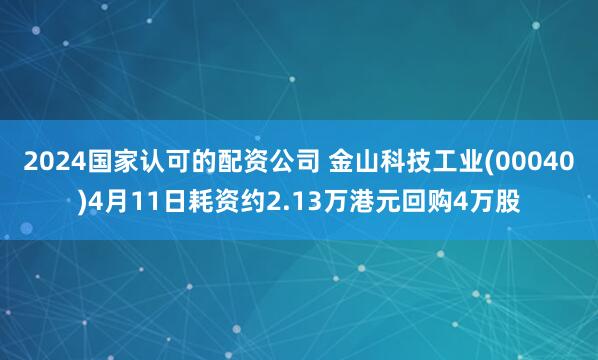 2024国家认可的配资公司 金山科技工业(00040)4月11日耗资约2.13万港元回购4万股