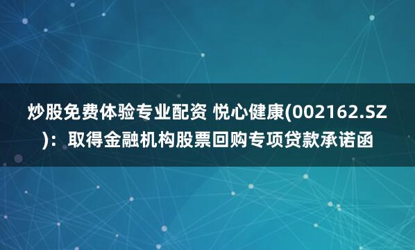 炒股免费体验专业配资 悦心健康(002162.SZ)：取得金融机构股票回购专项贷款承诺函