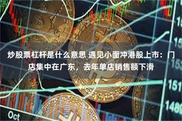 炒股票杠杆是什么意思 遇见小面冲港股上市：门店集中在广东，去年单店销售额下滑