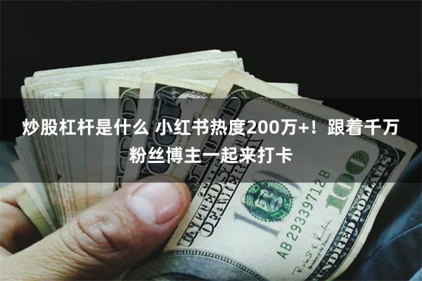 炒股杠杆是什么 小红书热度200万+！跟着千万粉丝博主一起来打卡