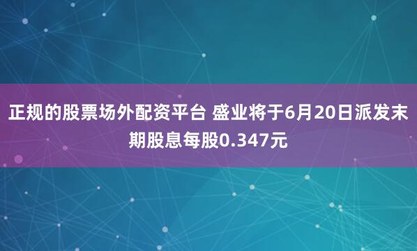 正规的股票场外配资平台 盛业将于6月20日派发末期股息每股0.347元