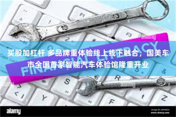 买股加杠杆 多品牌重体验线上线下融合，国美车市全国首家智能汽车体验馆隆重开业
