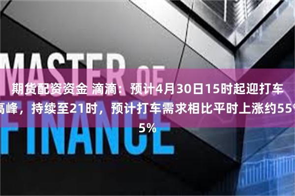 期货配资资金 滴滴：预计4月30日15时起迎打车高峰，持续至21时，预计打车需求相比平时上涨约55%