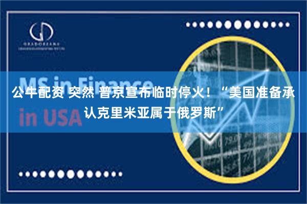 公牛配资 突然 普京宣布临时停火！“美国准备承认克里米亚属于俄罗斯”