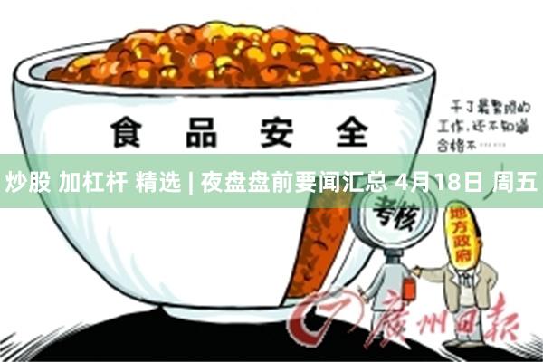 炒股 加杠杆 精选 | 夜盘盘前要闻汇总 4月18日 周五