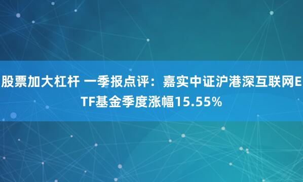股票加大杠杆 一季报点评：嘉实中证沪港深互联网ETF基金季度涨幅15.55%