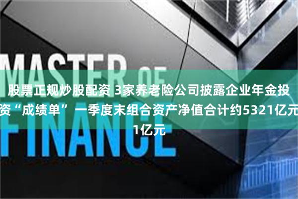 股票正规炒股配资 3家养老险公司披露企业年金投资“成绩单” 一季度末组合资产净值合计约5321亿元