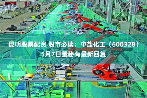 昆明股票配资 股市必读：中盐化工（600328）5月7日董秘有最新回复
