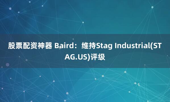 股票配资神器 Baird：维持Stag Industrial(STAG.US)评级