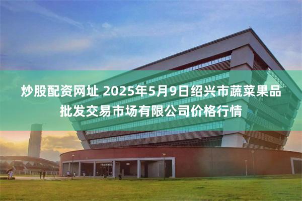 炒股配资网址 2025年5月9日绍兴市蔬菜果品批发交易市场有限公司价格行情