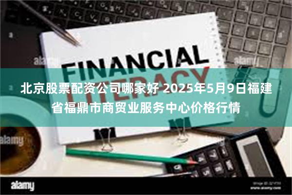北京股票配资公司哪家好 2025年5月9日福建省福鼎市商贸业服务中心价格行情