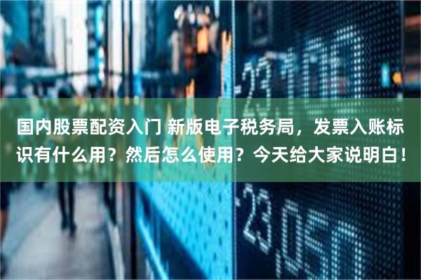 国内股票配资入门 新版电子税务局，发票入账标识有什么用？然后怎么使用？今天给大家说明白！
