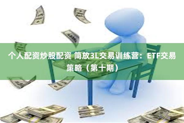 个人配资炒股配资 简放3L交易训练营：ETF交易策略（第十期）