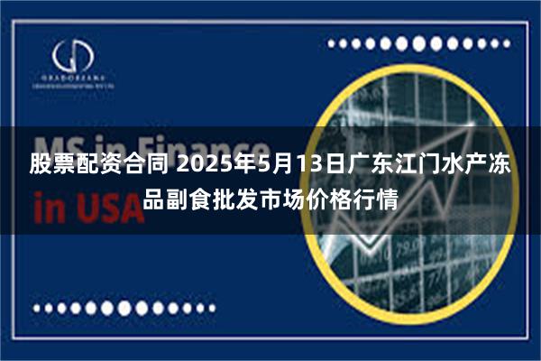 股票配资合同 2025年5月13日广东江门水产冻品副食批发市场价格行情