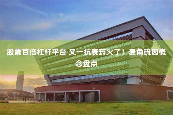 股票百倍杠杆平台 又一抗衰药火了！麦角硫因概念盘点