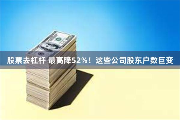股票去杠杆 最高降52%！这些公司股东户数巨变