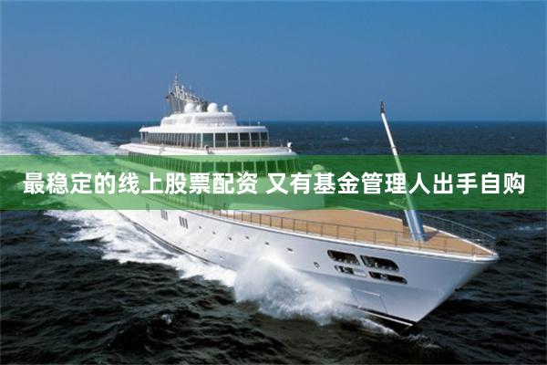 最稳定的线上股票配资 又有基金管理人出手自购