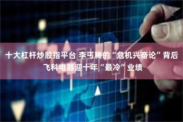 十大杠杆炒股指平台 李丐腾的“危机兴奋论”背后 飞科电器迎十年“最冷”业绩