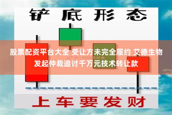 股票配资平台大全 受让方未完全履约 艾德生物发起仲裁追讨千万元技术转让款
