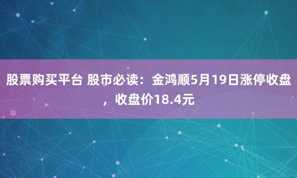 股票购买平台 股市必读：金鸿顺5月19日涨停收盘，收盘价18.4元