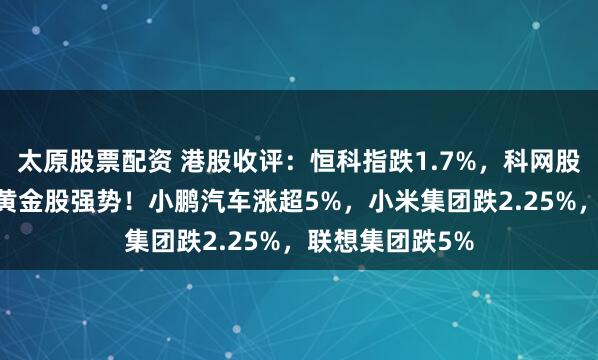 太原股票配资 港股收评：恒科指跌1.7%，科网股、药品股走弱 黄金股强势！小鹏汽车涨超5%，小米集团跌2.25%，联想集团跌5%