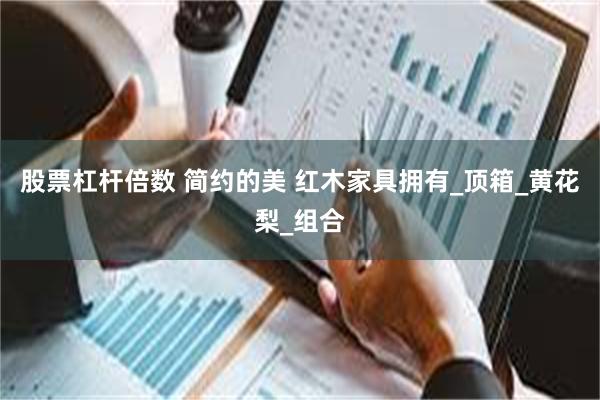 股票杠杆倍数 简约的美 红木家具拥有_顶箱_黄花梨_组合