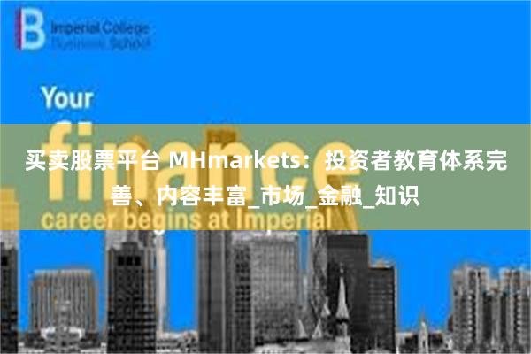 买卖股票平台 MHmarkets：投资者教育体系完善、内容丰富_市场_金融_知识