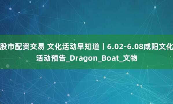 股市配资交易 文化活动早知道丨6.02-6.08咸阳文化活动预告_Dragon_Boat_文物