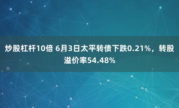 炒股杠杆10倍 6月3日太平转债下跌0.21%，转股溢价率54.48%