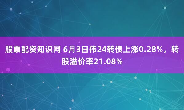 股票配资知识网 6月3日伟24转债上涨0.28%，转股溢价率21.08%