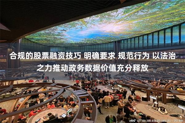 合规的股票融资技巧 明确要求 规范行为 以法治之力推动政务数据价值充分释放