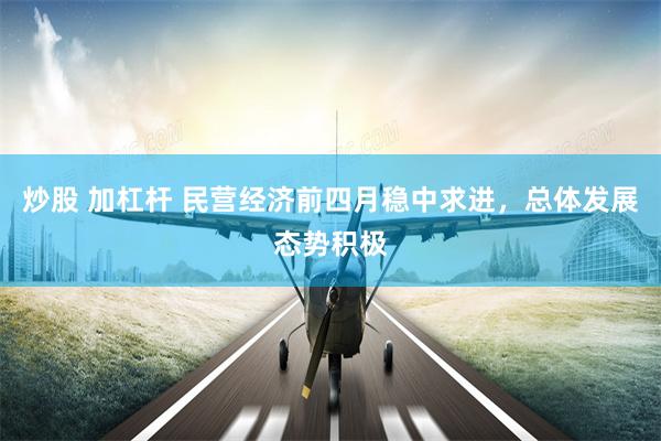 炒股 加杠杆 民营经济前四月稳中求进，总体发展态势积极