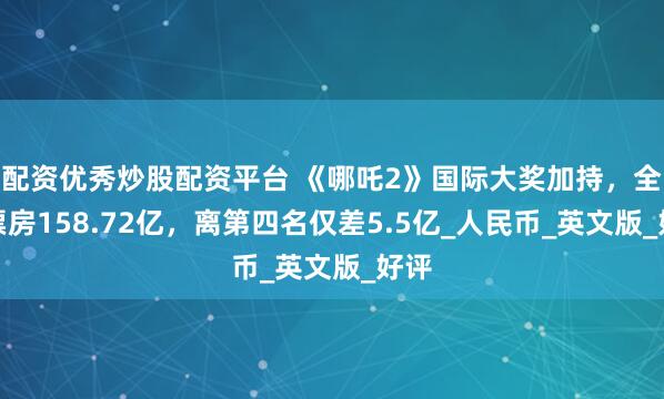 配资优秀炒股配资平台 《哪吒2》国际大奖加持，全球票房158.72亿，离第四名仅差5.5亿_人民币_英文版_好评