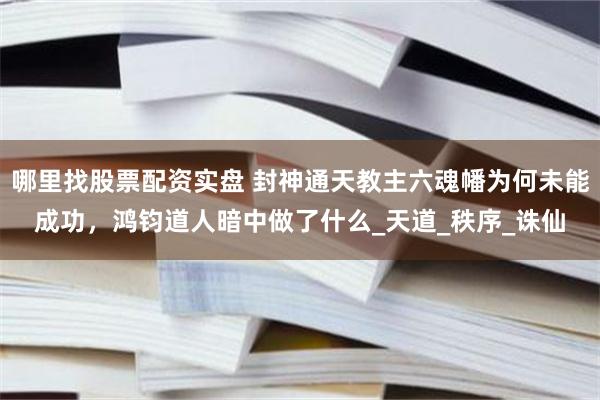 哪里找股票配资实盘 封神通天教主六魂幡为何未能成功，鸿钧道人暗中做了什么_天道_秩序_诛仙