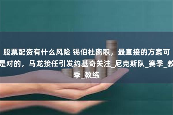 股票配资有什么风险 锡伯杜离职，最直接的方案可能是对的，马龙接任引发约基奇关注_尼克斯队_赛季_教练