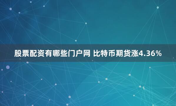 股票配资有哪些门户网 比特币期货涨4.36%