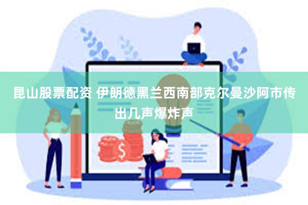 昆山股票配资 伊朗德黑兰西南部克尔曼沙阿市传出几声爆炸声