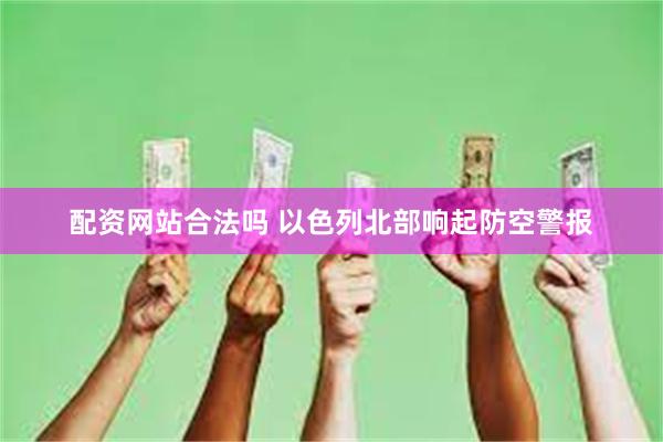 配资网站合法吗 以色列北部响起防空警报