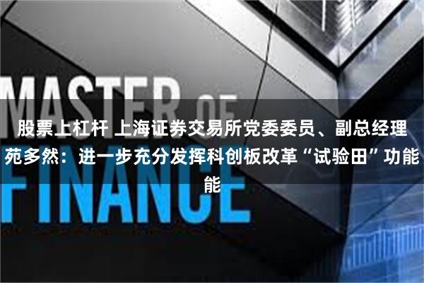 股票上杠杆 上海证券交易所党委委员、副总经理苑多然：进一步充分发挥科创板改革“试验田”功能