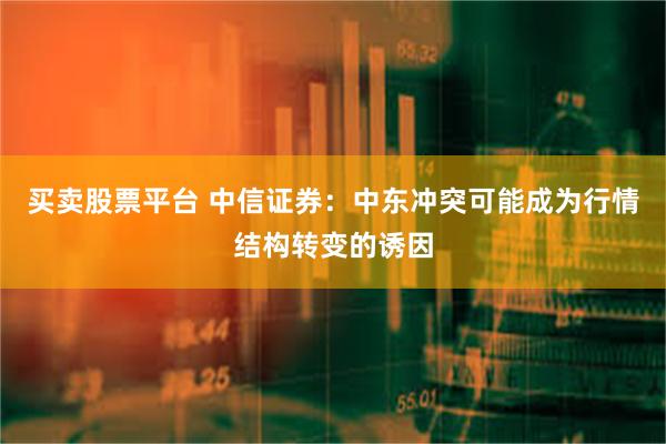 买卖股票平台 中信证券：中东冲突可能成为行情结构转变的诱因