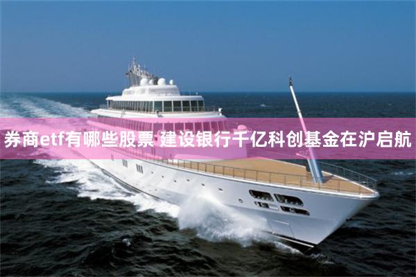 券商etf有哪些股票 建设银行千亿科创基金在沪启航