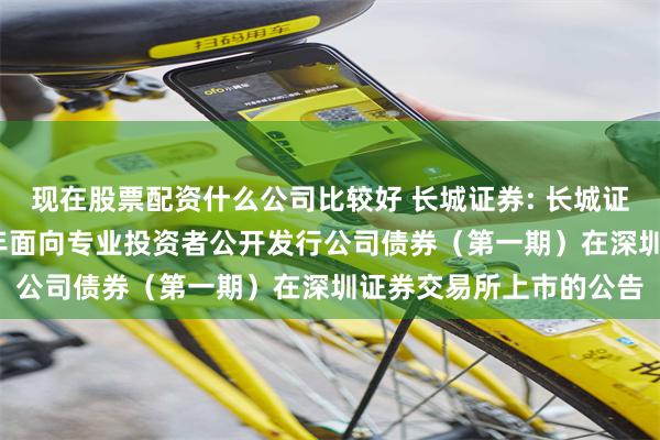 现在股票配资什么公司比较好 长城证券: 长城证券股份有限公司2025年面向专业投资者公开发行公司债券(第一期)在深圳证券交易所上市的公告
