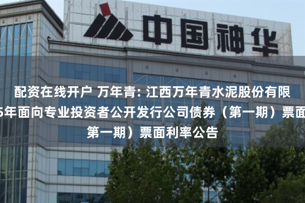 配资在线开户 万年青: 江西万年青水泥股份有限公司2025年面向专业投资者公开发行公司债券(第一期)票面利率公告