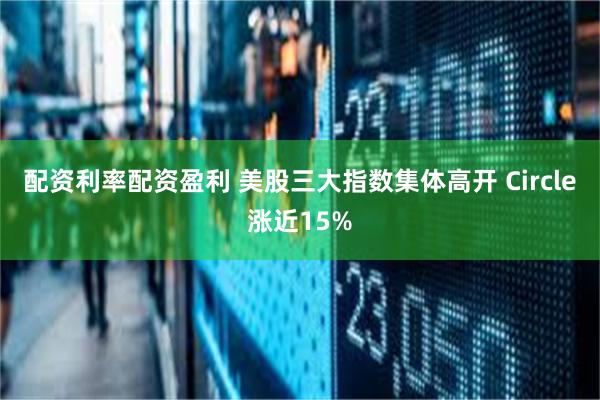 配资利率配资盈利 美股三大指数集体高开 Circle涨近15%