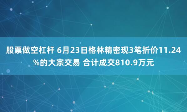 股票做空杠杆 6月23日格林精密现3笔折价11.24%的大宗交易 合计成交810.9万元