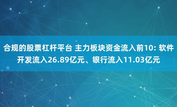 合规的股票杠杆平台 主力板块资金流入前10: 软件开发流入26.89亿元、银行流入11.03亿元