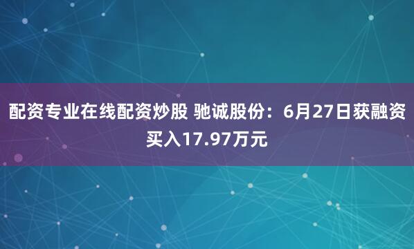 配资专业在线配资炒股 驰诚股份：6月27日获融资买入17.97万元