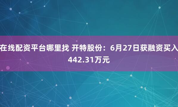 在线配资平台哪里找 开特股份：6月27日获融资买入442.31万元