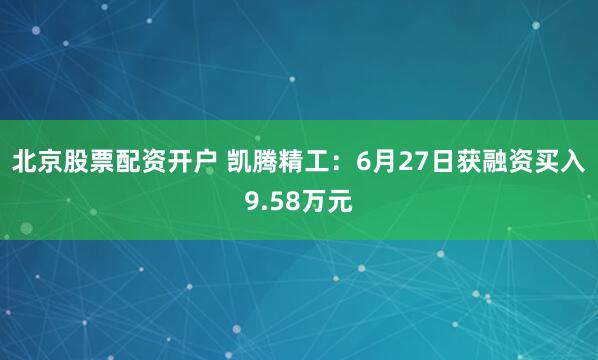 北京股票配资开户 凯腾精工：6月27日获融资买入9.58万元