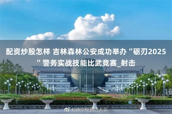 配资炒股怎样 吉林森林公安成功举办“砺刃2025”警务实战技能比武竞赛_射击